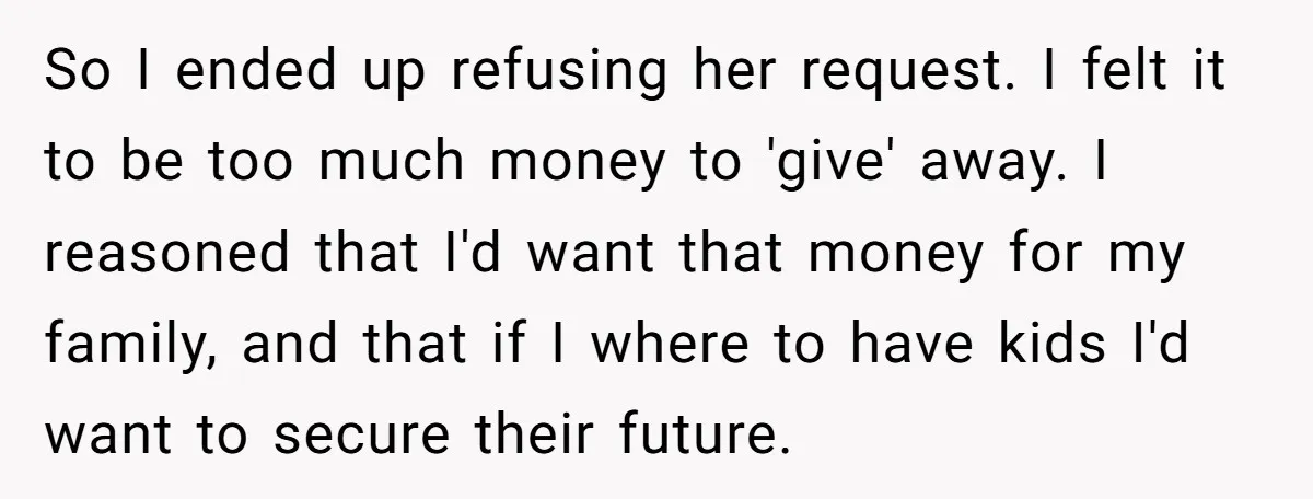 So I ended up refusing her request. I felt it to be too much money to 'give' away. I reasoned that I'd want that money for my family, and that...