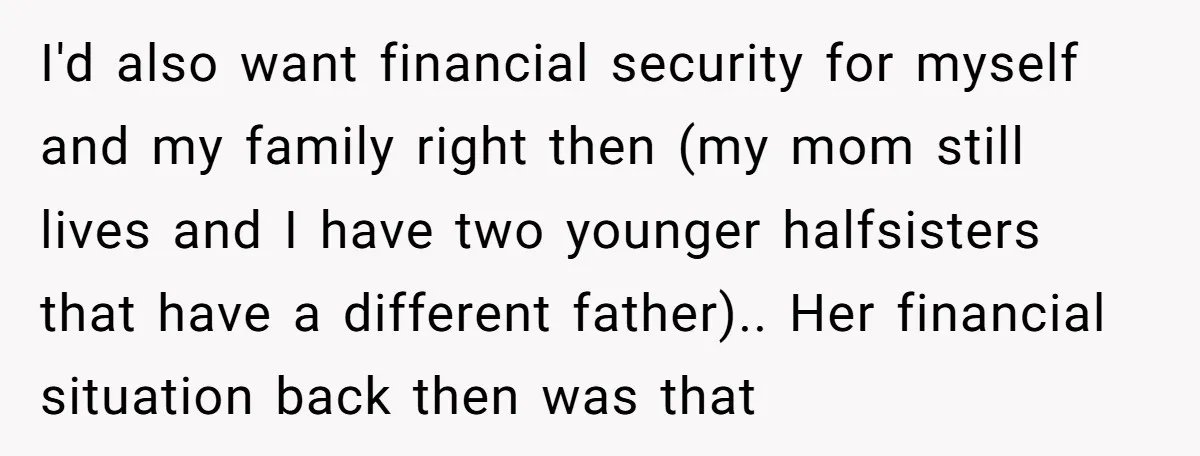 I'd also want financial security for myself and my family right then (my mom still lives and I have two younger halfsisters that have a different father).. Her financial situation...