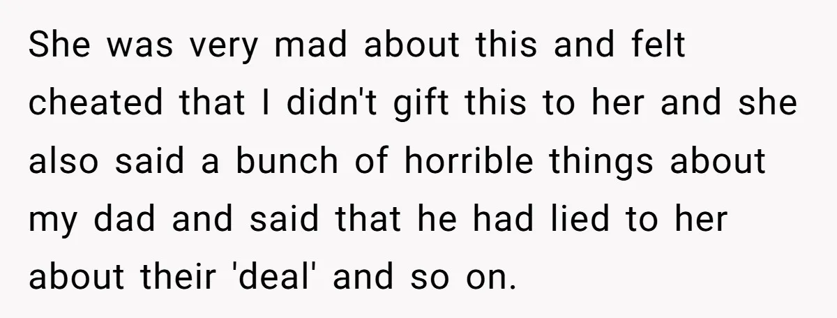 She was very mad about this and felt cheated that I didn't gift this to her and she also said a bunch of horrible things about my dad and said...
