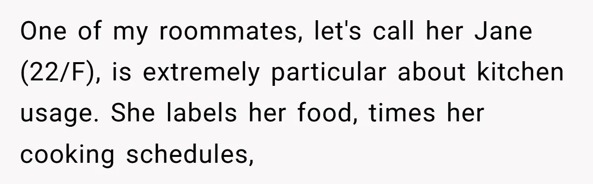 One of my roommates, let's call her Jane (22/F), is extremely particular about kitchen usage. She labels her food, times her cooking schedules,