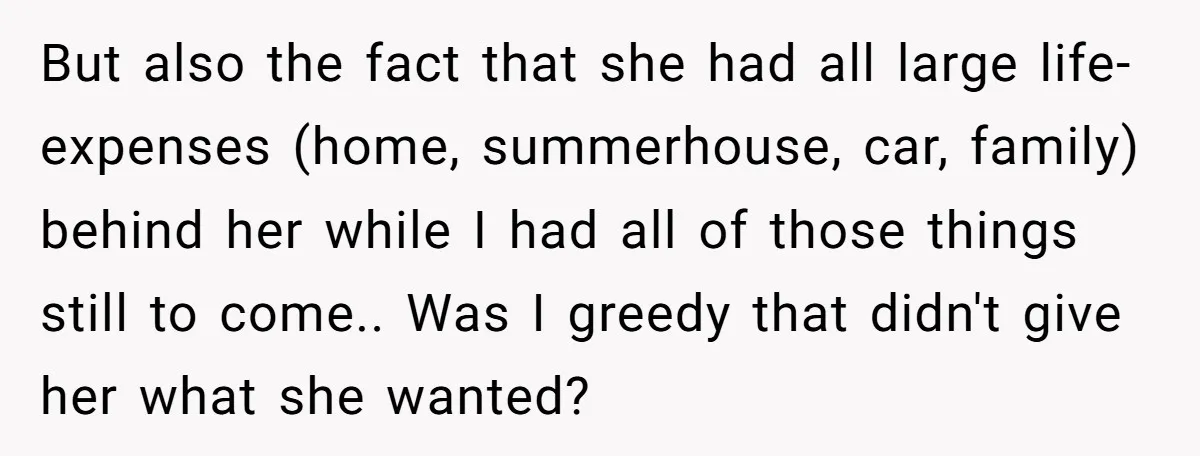 But also the fact that she had all large life-expenses (home, summerhouse, car, family) behind her while I had all of those things still to come.. Was I greedy that...