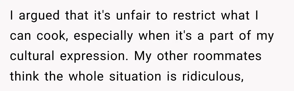 I argued that it's unfair to restrict what I can cook, especially when it's a part of my cultural expression. My other roommates think the whole situation is ridiculous,