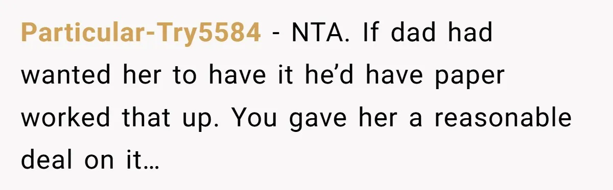 Particular-Try5584 − NTA. If dad had wanted her to have it he’d have paper worked that up. You gave her a reasonable deal on it…