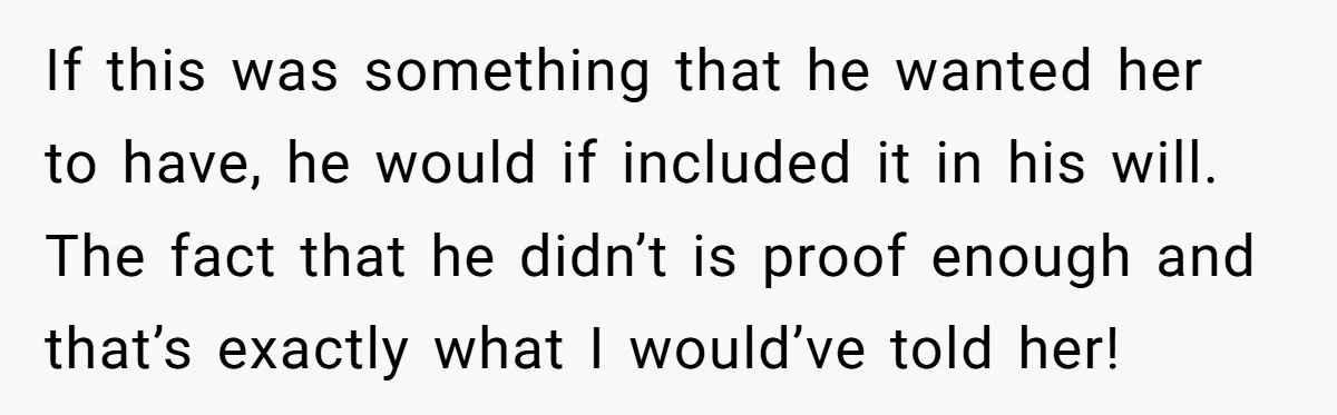 If this was something that he wanted her to have, he would if included it in his will. The fact that he didn’t is proof enough and that’s exactly what...