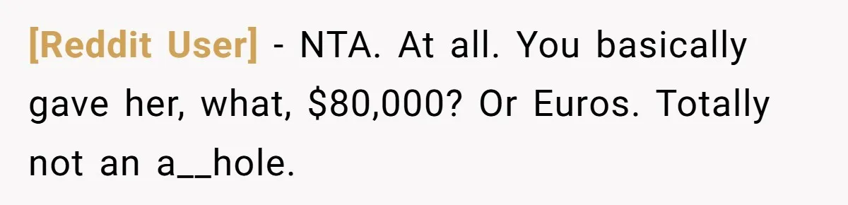 [Reddit User] − NTA. At all. You basically gave her, what, $80,000? Or Euros. Totally not an a__hole.