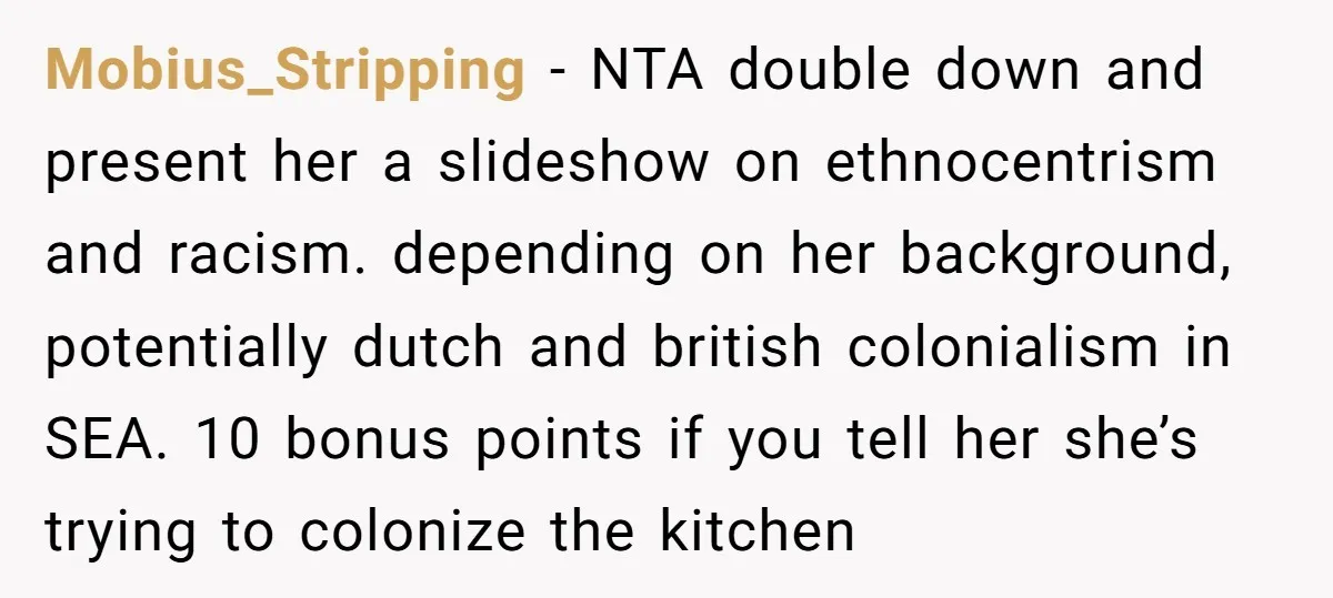 Mobius_Stripping − NTA double down and present her a slideshow on ethnocentrism and racism. depending on her background, potentially dutch and british colonialism in SEA. 10 bonus points if you...
