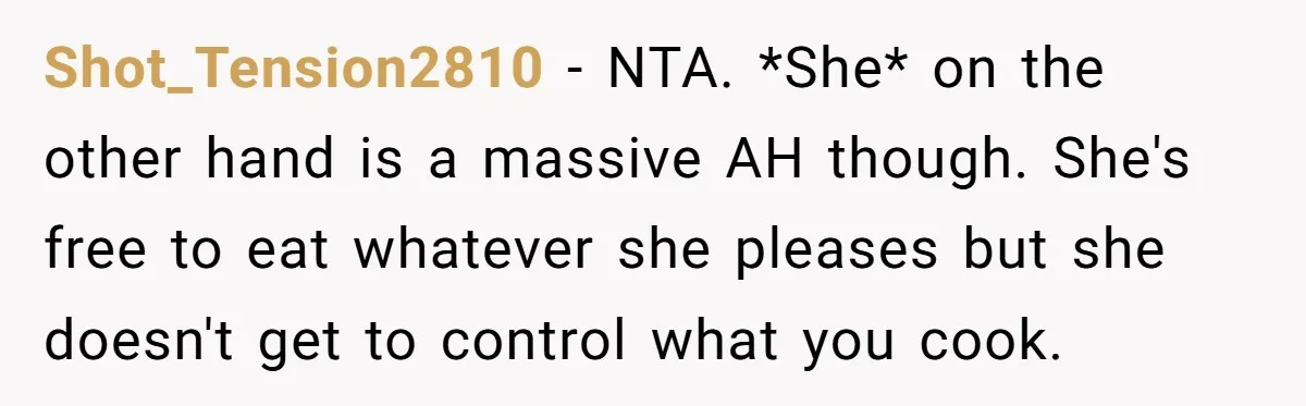 Shot_Tension2810 − NTA. *She* on the other hand is a massive AH though. She's free to eat whatever she pleases but she doesn't get to control what you cook.