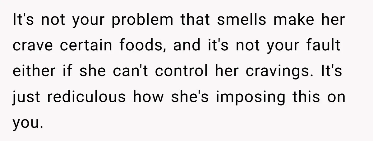 It's not your problem that smells make her crave certain foods, and it's not your fault either if she can't control her cravings. It's just rediculous how she's imposing this...