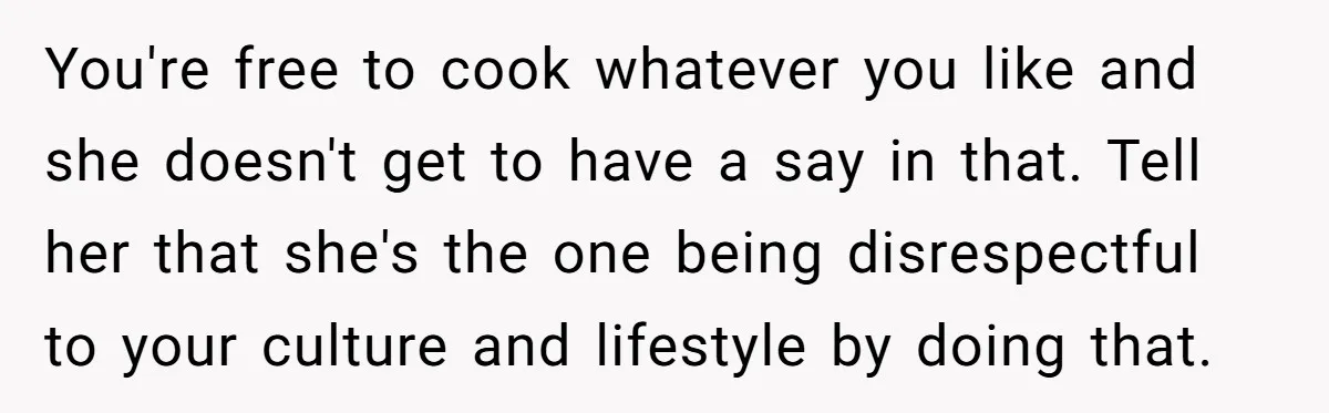 You're free to cook whatever you like and she doesn't get to have a say in that. Tell her that she's the one being disrespectful to your culture and lifestyle...