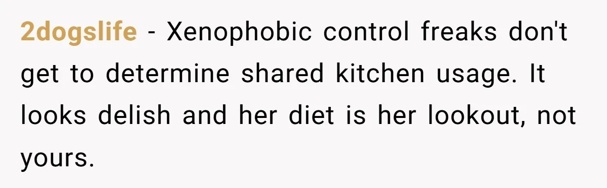 2dogslife − Xenophobic control freaks don't get to determine shared kitchen usage. It looks delish and her diet is her lookout, not yours.