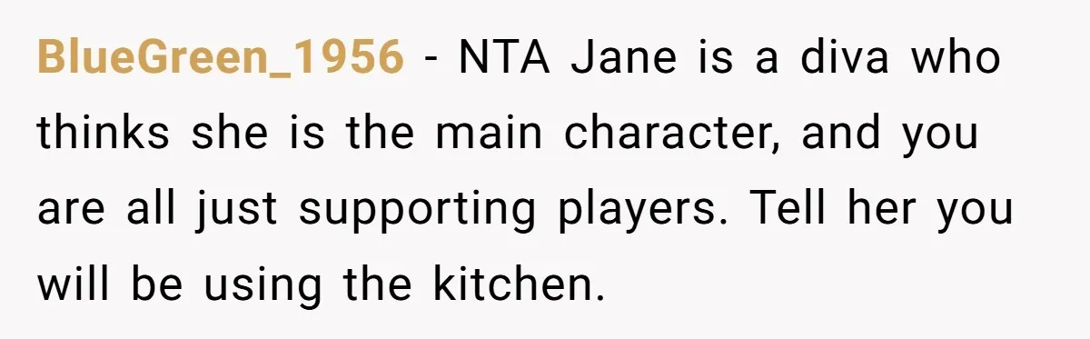 BlueGreen_1956 − NTA Jane is a diva who thinks she is the main character, and you are all just supporting players. Tell her you will be using the kitchen.
