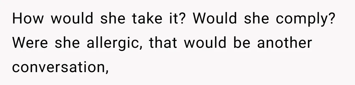 How would she take it? Would she comply? Were she allergic, that would be another conversation,