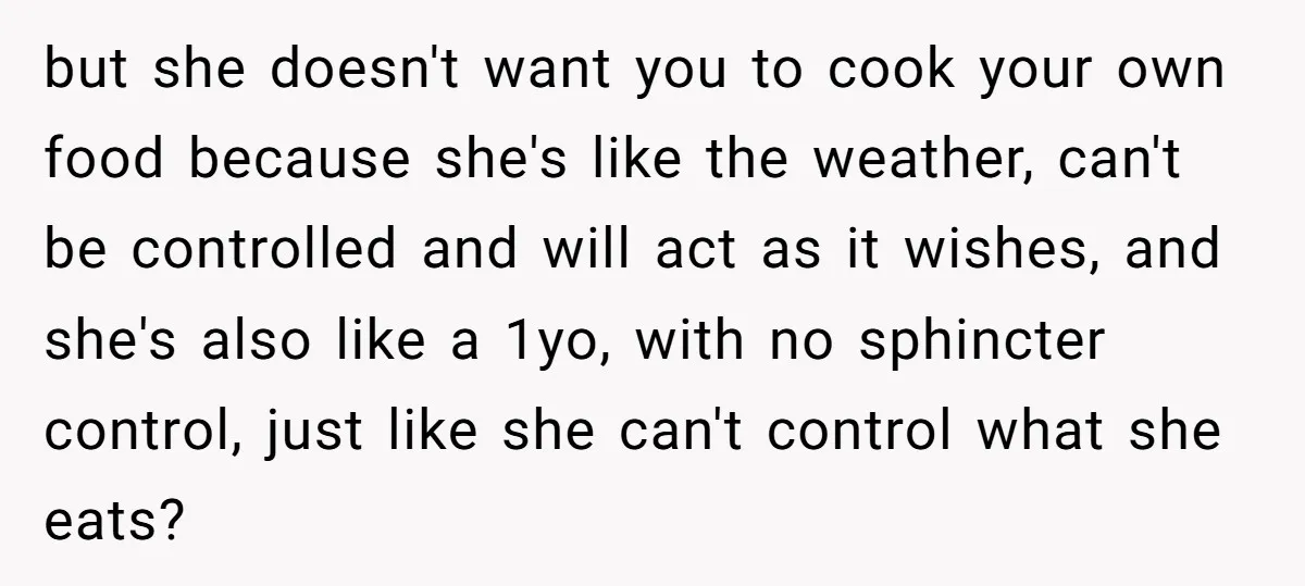 but she doesn't want you to cook your own food because she's like the weather, can't be controlled and will act as it wishes, and she's also like a 1yo,...
