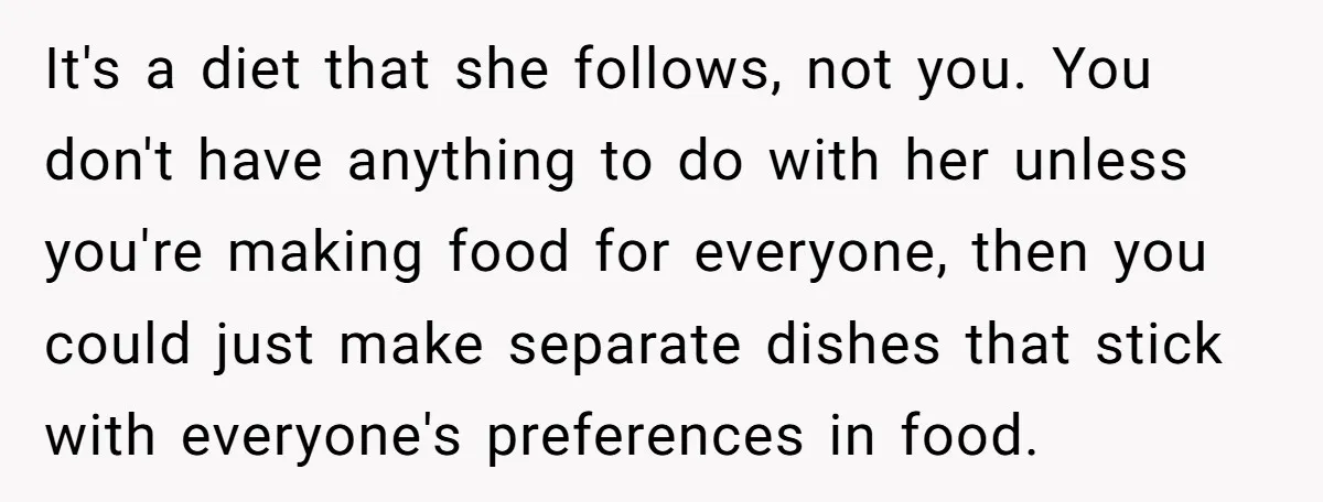 It's a diet that she follows, not you. You don't have anything to do with her unless you're making food for everyone, then you could just make separate dishes that...