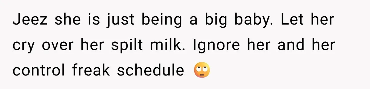 Jeez she is just being a big baby. Let her cry over her spilt milk. Ignore her and her control freak schedule 🙄