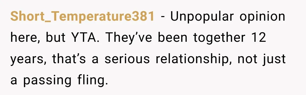 Short_Temperature381 − Unpopular opinion here, but YTA. They’ve been together 12 years, that’s a serious relationship, not just a passing fling.