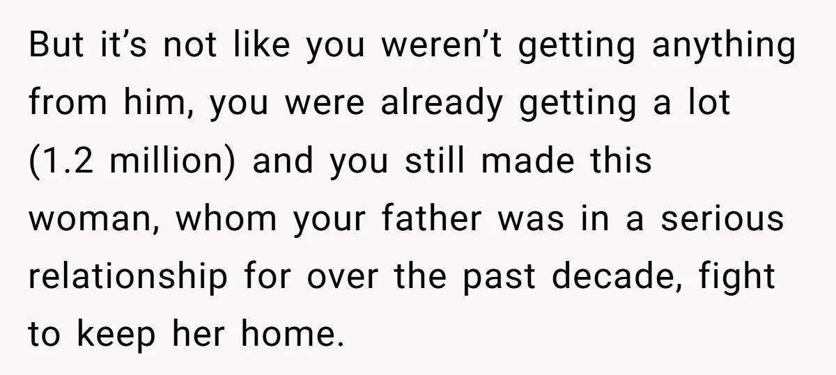 But it’s not like you weren’t getting anything from him, you were already getting a lot (1.2 million) and you still made this woman, whom your father was in a...