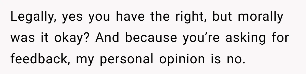 Legally, yes you have the right, but morally was it okay? And because you’re asking for feedback, my personal opinion is no.