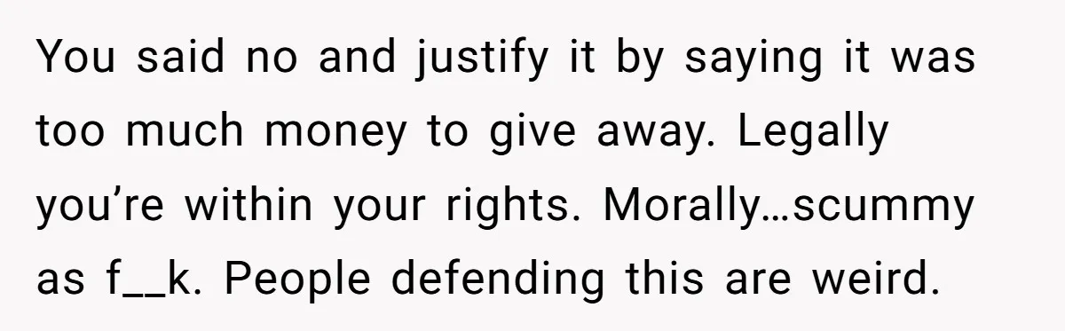 You said no and justify it by saying it was too much money to give away. Legally you’re within your rights. Morally…scummy as f__k. People defending this are weird.