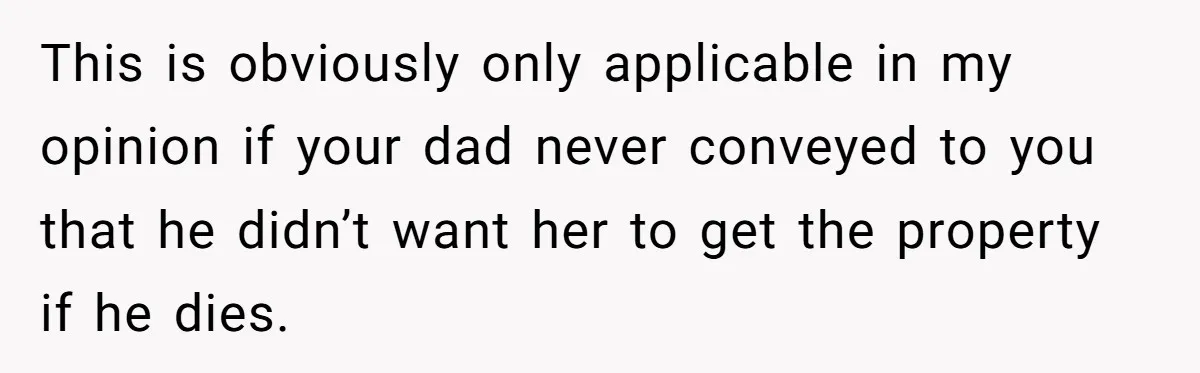This is obviously only applicable in my opinion if your dad never conveyed to you that he didn’t want her to get the property if he dies.