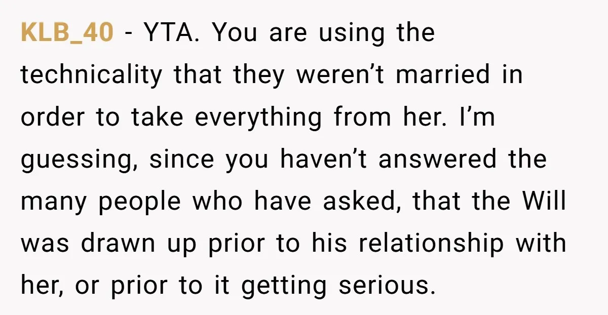 KLB_40 − YTA. You are using the technicality that they weren’t married in order to take everything from her. I’m guessing, since you haven’t answered the many people who have...