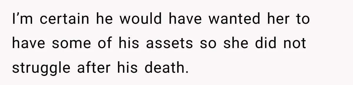 I’m certain he would have wanted her to have some of his assets so she did not struggle after his death.