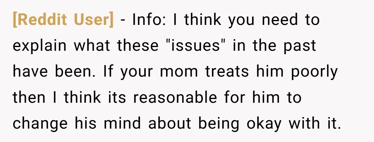 [Reddit User] − Info: I think you need to explain what these "issues" in the past have been. If your mom treats him poorly then I think its reasonable for...
