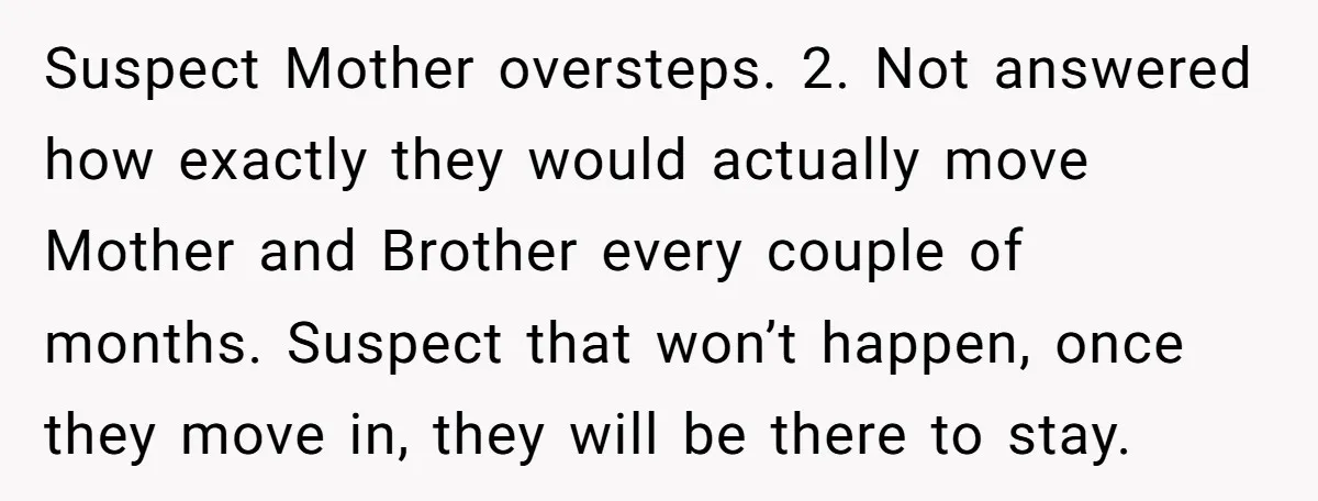 Suspect Mother oversteps. 2. Not answered how exactly they would actually move Mother and Brother every couple of months. Suspect that won’t happen, once they move in, they will be...