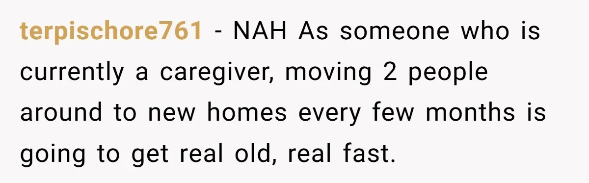 terpischore761 − NAH As someone who is currently a caregiver, moving 2 people around to new homes every few months is going to get real old, real fast.