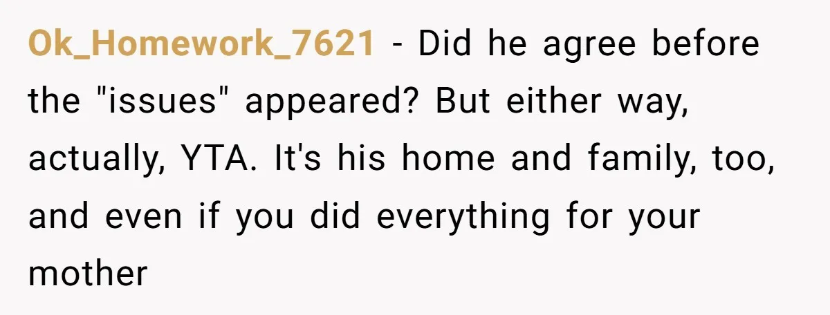 Ok_Homework_7621 − Did he agree before the "issues" appeared? But either way, actually, YTA. It's his home and family, too, and even if you did everything for your mother
