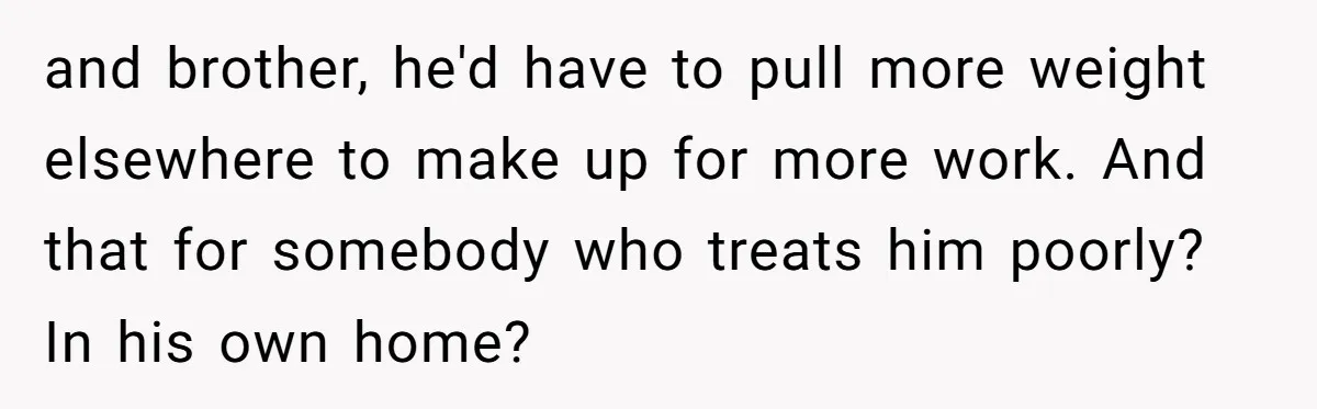 and brother, he'd have to pull more weight elsewhere to make up for more work. And that for somebody who treats him poorly? In his own home?
