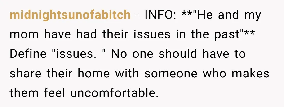 midnightsunofabitch − INFO: **"He and my mom have had their issues in the past"** Define "issues. " No one should have to share their home with someone who makes them...