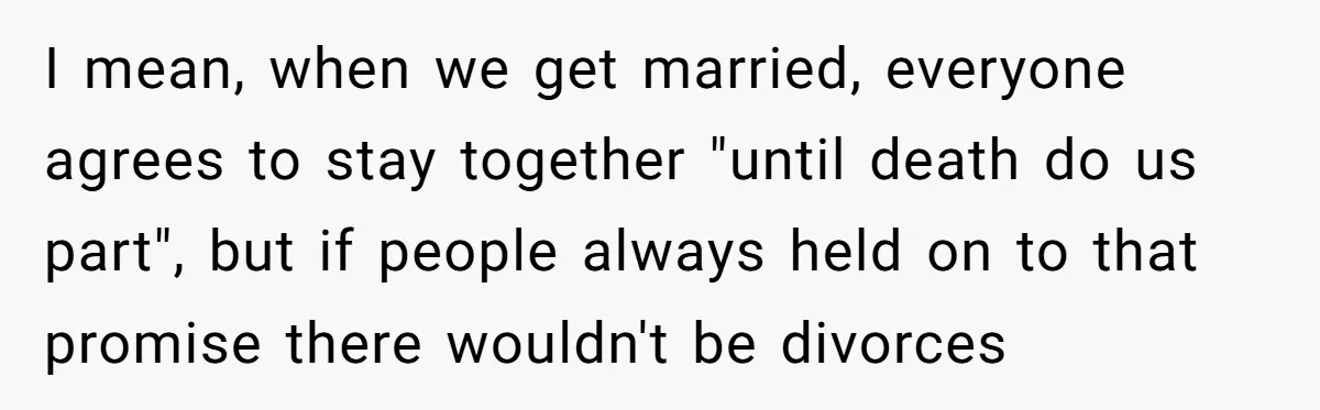 I mean, when we get married, everyone agrees to stay together "until death do us part", but if people always held on to that promise there wouldn't be divorces