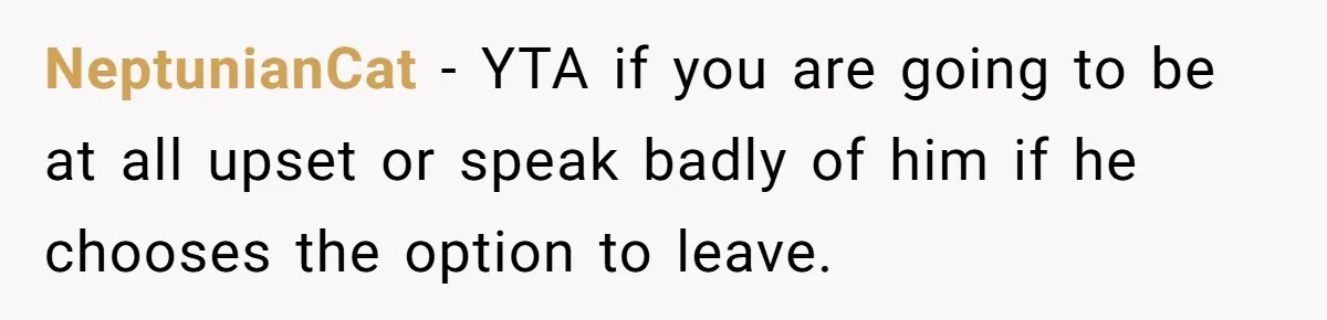NeptunianCat − YTA if you are going to be at all upset or speak badly of him if he chooses the option to leave.