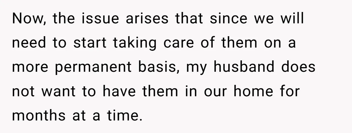 Now, the issue arises that since we will need to start taking care of them on a more permanent basis, my husband does not want to have them in our...