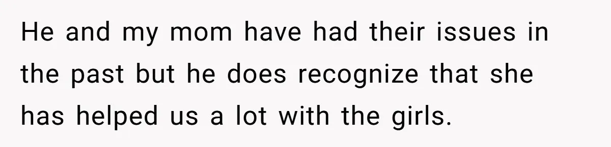 He and my mom have had their issues in the past but he does recognize that she has helped us a lot with the girls.