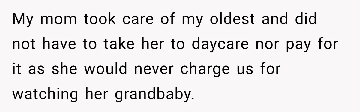 My mom took care of my oldest and did not have to take her to daycare nor pay for it as she would never charge us for watching her grandbaby.