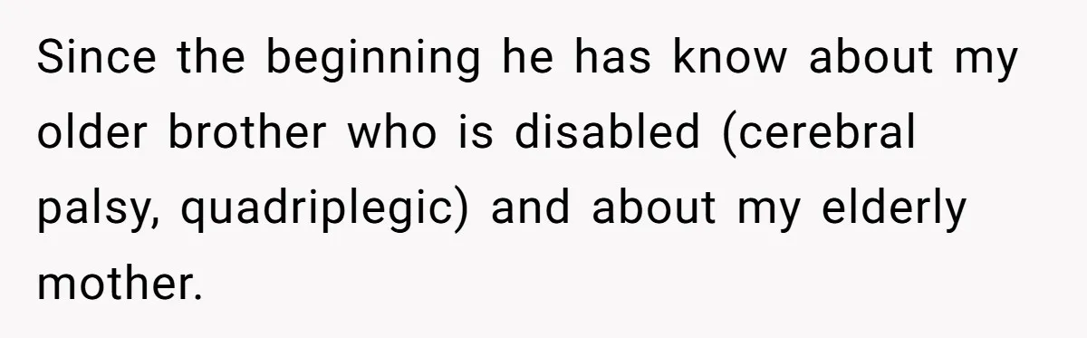 Since the beginning he has know about my older brother who is disabled (cerebral palsy, quadriplegic) and about my elderly mother.