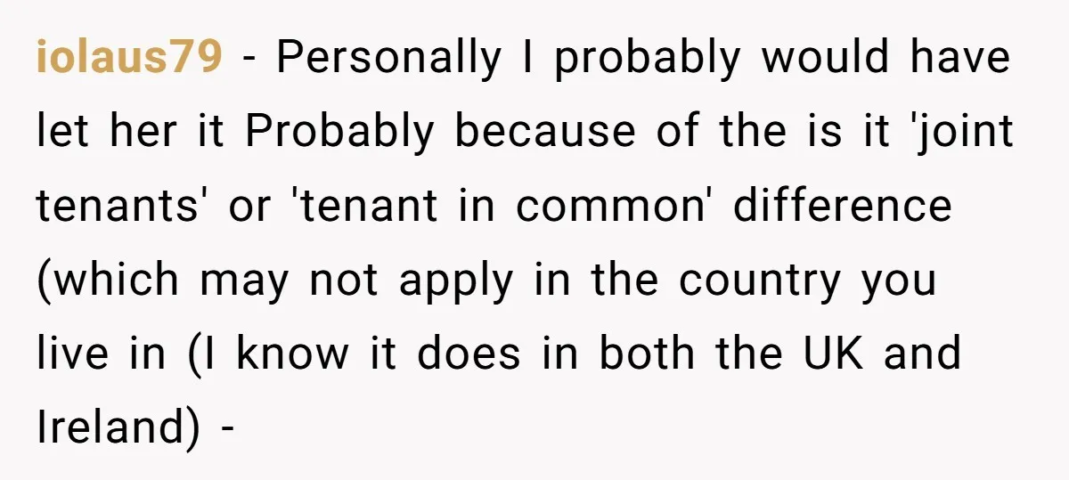 iolaus79 − Personally I probably would have let her it Probably because of the is it 'joint tenants' or 'tenant in common' difference (which may not apply in the country...