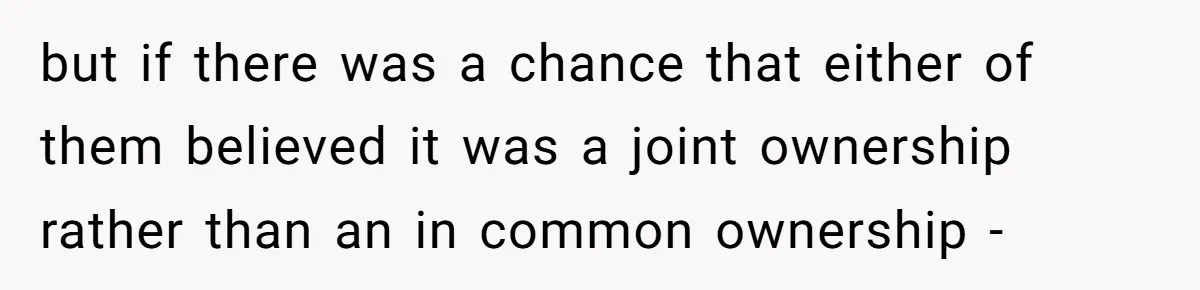 but if there was a chance that either of them believed it was a joint ownership rather than an in common ownership -