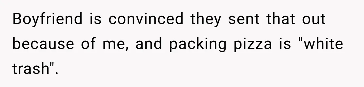 Boyfriend is convinced they sent that out because of me, and packing pizza is "white trash".