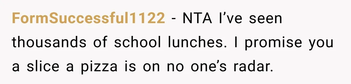 FormSuccessful1122 − NTA I’ve seen thousands of school lunches. I promise you a slice a pizza is on no one’s radar.