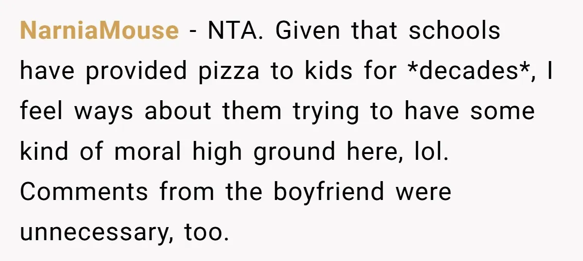 NarniaMouse − NTA. Given that schools have provided pizza to kids for *decades*, I feel ways about them trying to have some kind of moral high ground here, lol. Comments...