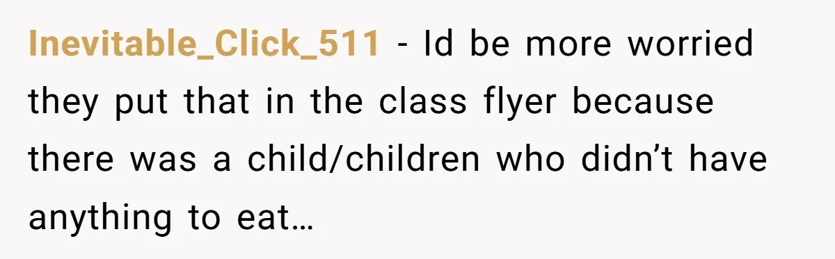 Inevitable_Click_511 − Id be more worried they put that in the class flyer because there was a child/children who didn’t have anything to eat…