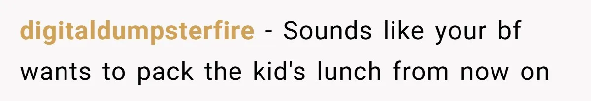digitaldumpsterfire − Sounds like your bf wants to pack the kid's lunch from now on