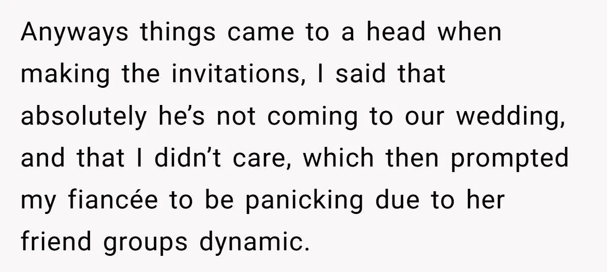 Anyways things came to a head when making the invitations, I said that absolutely he’s not coming to our wedding, and that I didn’t care, which then prompted my fiancée...
