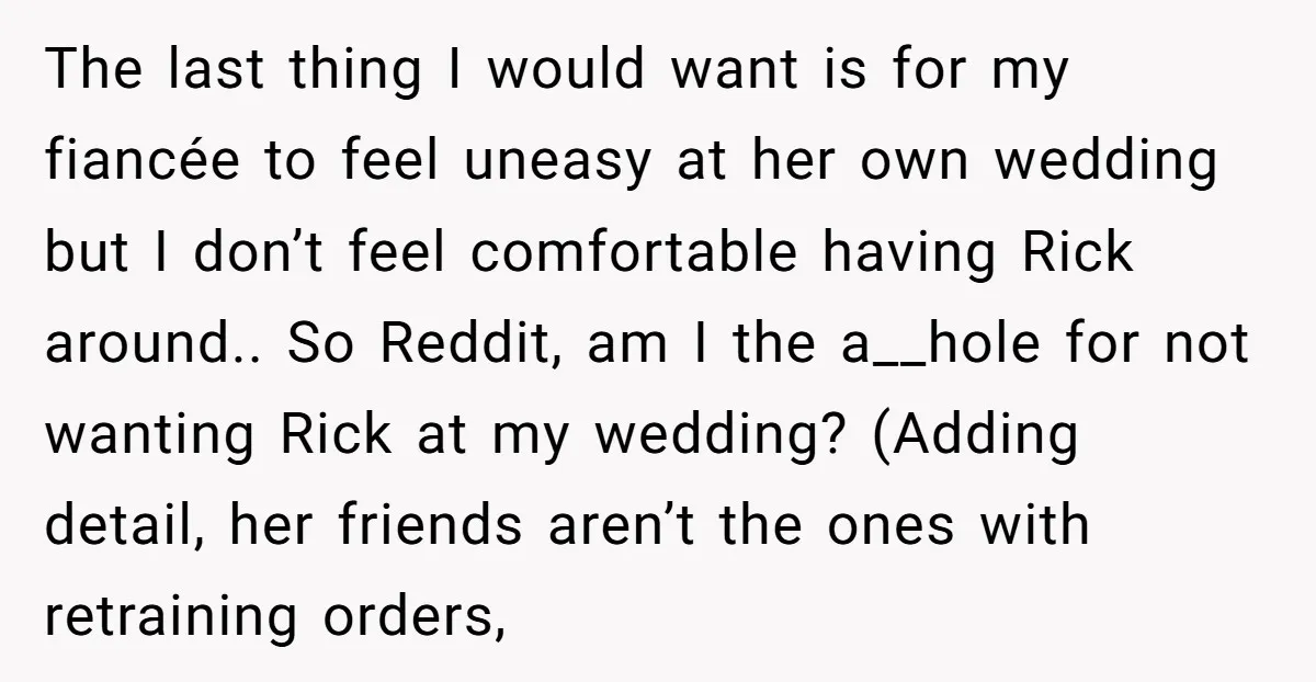 The last thing I would want is for my fiancée to feel uneasy at her own wedding but I don’t feel comfortable having Rick around.. So Reddit, am I the...