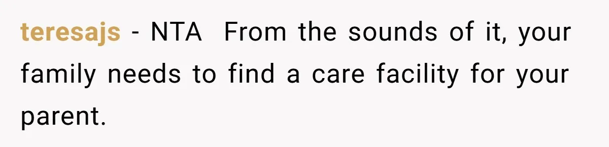 teresajs − NTA From the sounds of it, your family needs to find a care facility for your parent.