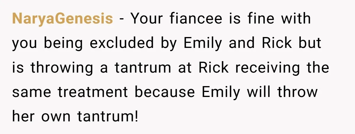 NaryaGenesis − Your fiancee is fine with you being excluded by Emily and Rick but is throwing a tantrum at Rick receiving the same treatment because Emily will throw her...