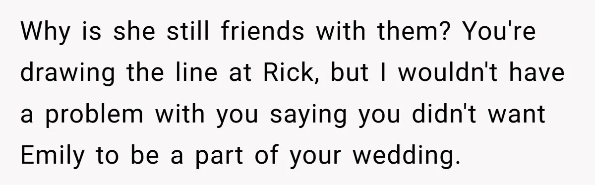 Why is she still friends with them? You're drawing the line at Rick, but I wouldn't have a problem with you saying you didn't want Emily to be a part...